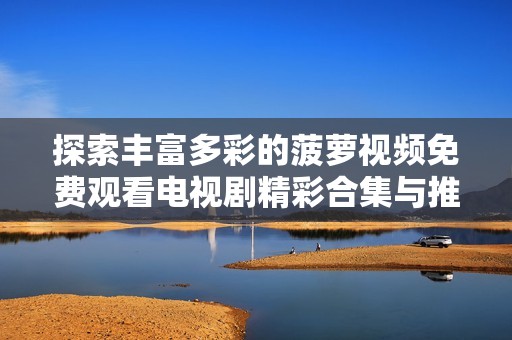 探索丰富多彩的菠萝视频免费观看电视剧精彩合集与推荐
