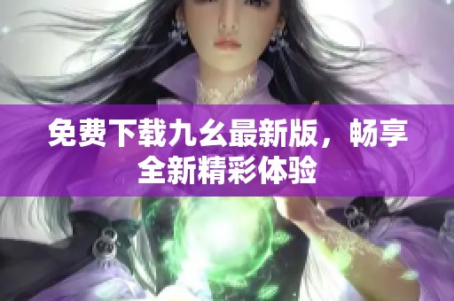 免费下载九幺最新版，畅享全新精彩体验