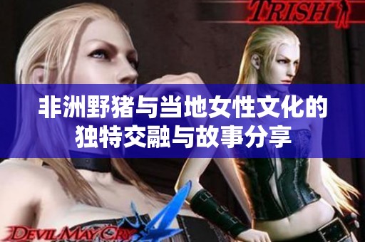 非洲野猪与当地女性文化的独特交融与故事分享