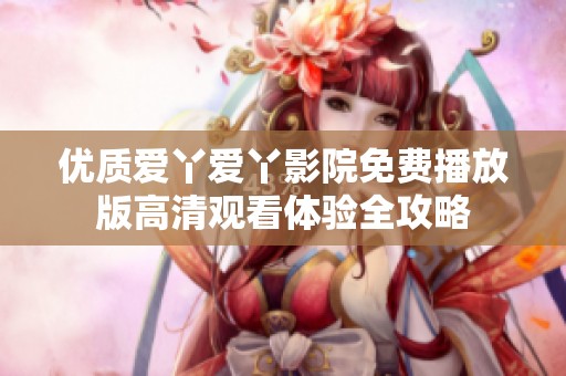 优质爱丫爱丫影院免费播放版高清观看体验全攻略