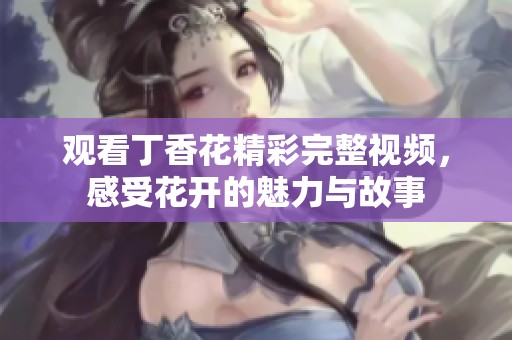 观看丁香花精彩完整视频，感受花开的魅力与故事