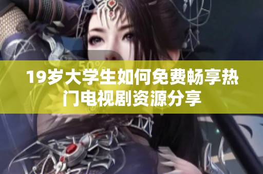 19岁大学生如何免费畅享热门电视剧资源分享