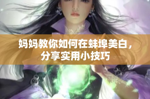 妈妈教你如何在蚌埠美白，分享实用小技巧