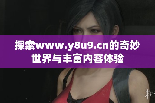 探索www.y8u9.cn的奇妙世界与丰富内容体验