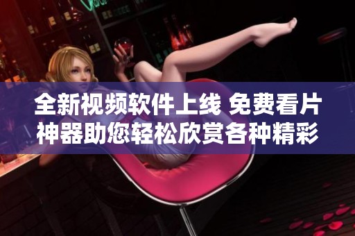 全新视频软件上线 免费看片神器助您轻松欣赏各种精彩影片
