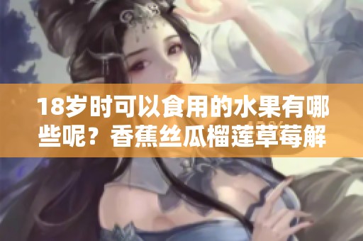 18岁时可以食用的水果有哪些呢？香蕉丝瓜榴莲草莓解答！