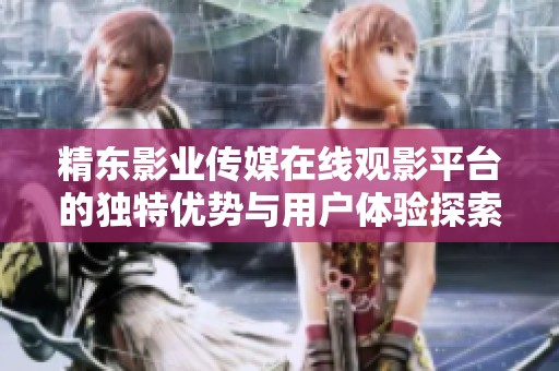 精东影业传媒在线观影平台的独特优势与用户体验探索