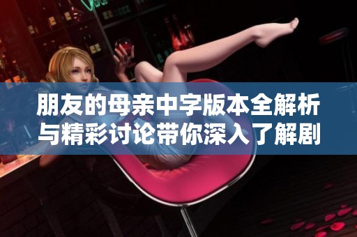 朋友的母亲中字版本全解析与精彩讨论带你深入了解剧情和角色