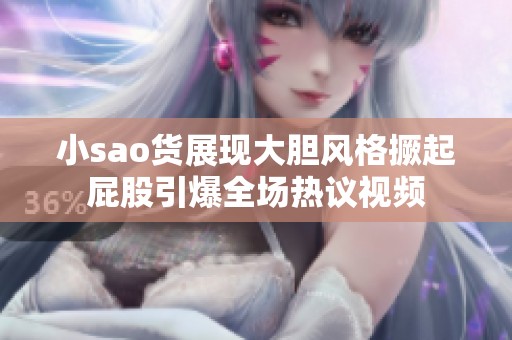 小sao货展现大胆风格撅起屁股引爆全场热议视频