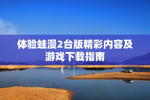 体验蛙漫2台版精彩内容及游戏下载指南
