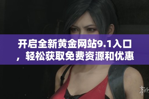 开启全新黄金网站9.1入口，轻松获取免费资源和优惠信息！