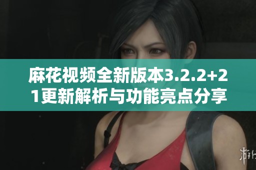 麻花视频全新版本3.2.2+21更新解析与功能亮点分享