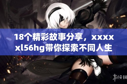 18个精彩故事分享，xxxxxl56hg带你探索不同人生观
