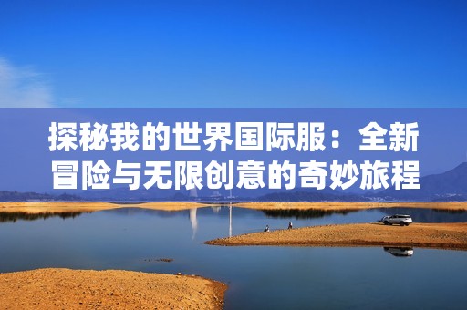 探秘我的世界国际服：全新冒险与无限创意的奇妙旅程