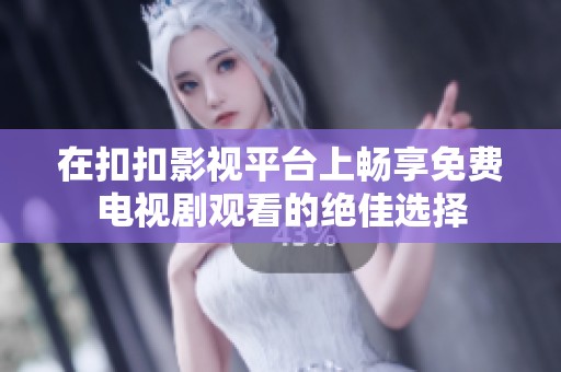 在扣扣影视平台上畅享免费电视剧观看的绝佳选择