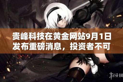 贵峰科技在黄金网站9月1日发布重磅消息，投资者不可错过的机会
