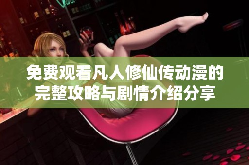 免费观看凡人修仙传动漫的完整攻略与剧情介绍分享