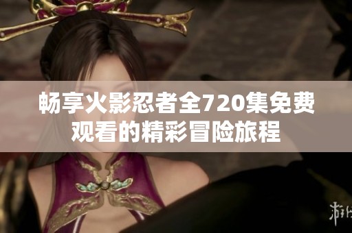 畅享火影忍者全720集免费观看的精彩冒险旅程