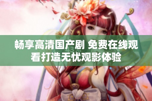畅享高清国产剧 免费在线观看打造无忧观影体验