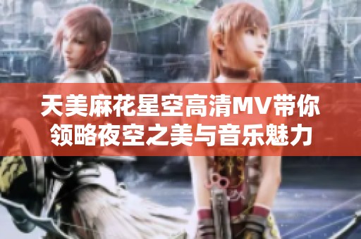 天美麻花星空高清MV带你领略夜空之美与音乐魅力
