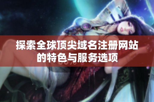 探索全球顶尖域名注册网站的特色与服务选项