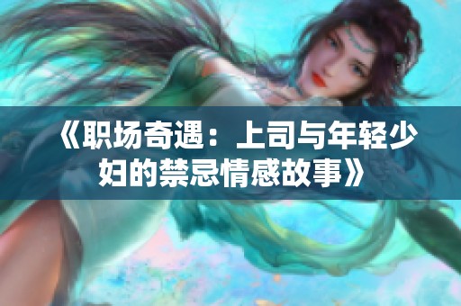 《职场奇遇：上司与年轻少妇的禁忌情感故事》