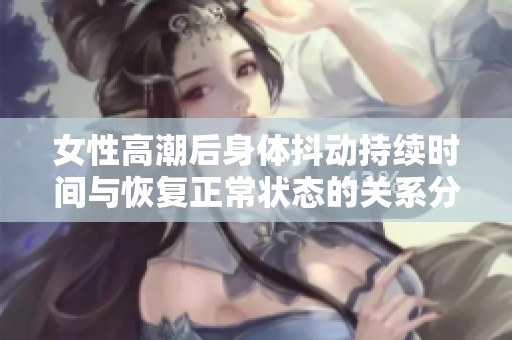 女性高潮后身体抖动持续时间与恢复正常状态的关系分析