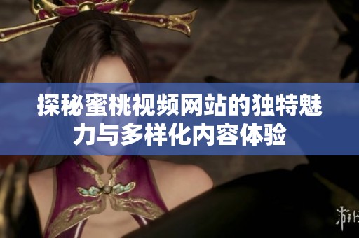探秘蜜桃视频网站的独特魅力与多样化内容体验
