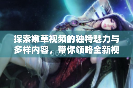 探索嫩草视频的独特魅力与多样内容，带你领略全新视角