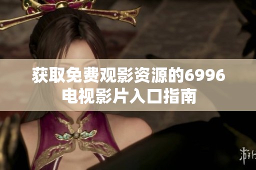 获取免费观影资源的6996电视影片入口指南
