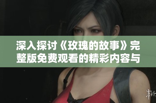 深入探讨《玫瑰的故事》完整版免费观看的精彩内容与情感邂逅