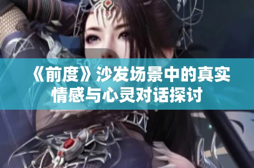 《前度》沙发场景中的真实情感与心灵对话探讨