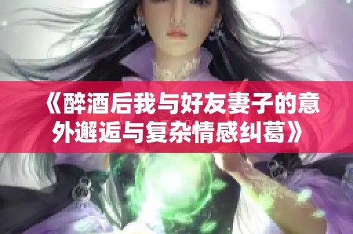 《醉酒后我与好友妻子的意外邂逅与复杂情感纠葛》