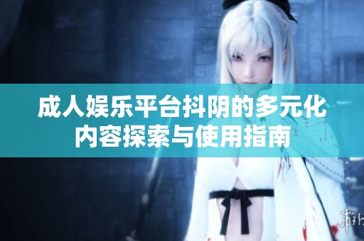 成人娱乐平台抖阴的多元化内容探索与使用指南