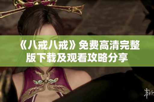 《八戒八戒》免费高清完整版下载及观看攻略分享