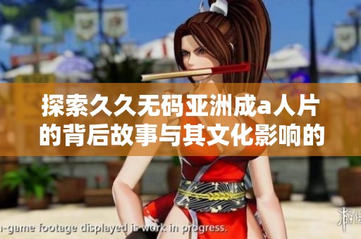 探索久久无码亚洲成a人片的背后故事与其文化影响的深度分析