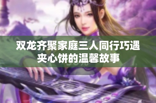 双龙齐聚家庭三人同行巧遇夹心饼的温馨故事