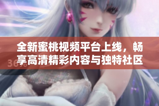 全新蜜桃视频平台上线，畅享高清精彩内容与独特社区体验