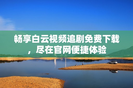 畅享白云视频追剧免费下载，尽在官网便捷体验