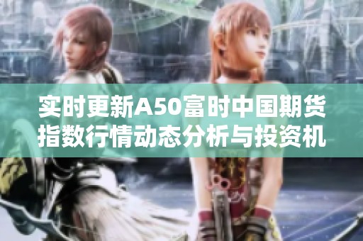 实时更新A50富时中国期货指数行情动态分析与投资机会探讨