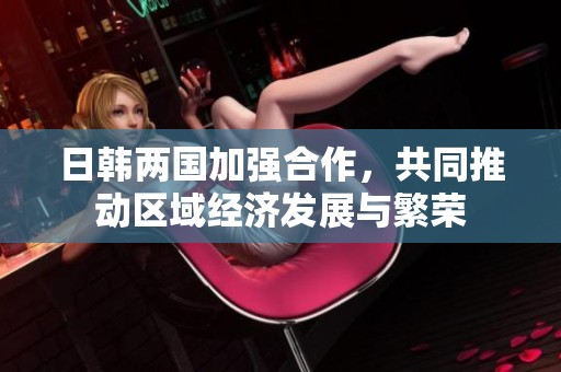 日韩两国加强合作，共同推动区域经济发展与繁荣