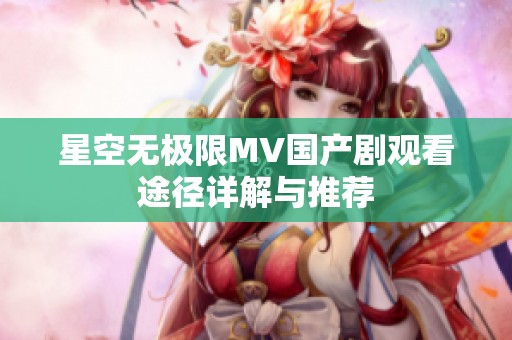 星空无极限MV国产剧观看途径详解与推荐