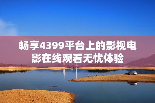 畅享4399平台上的影视电影在线观看无忧体验