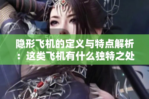 隐形飞机的定义与特点解析：这类飞机有什么独特之处