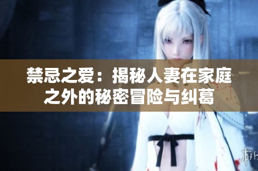 禁忌之爱：揭秘人妻在家庭之外的秘密冒险与纠葛