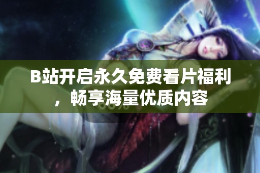 B站开启永久免费看片福利，畅享海量优质内容