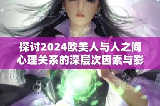 探讨2024欧美人与人之间心理关系的深层次因素与影响