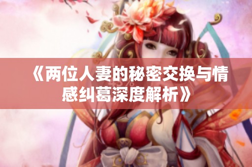 《两位人妻的秘密交换与情感纠葛深度解析》