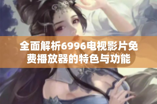 全面解析6996电视影片免费播放器的特色与功能