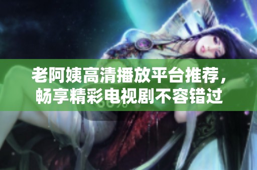 老阿姨高清播放平台推荐，畅享精彩电视剧不容错过